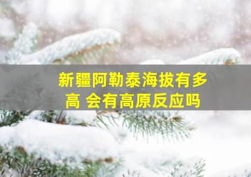 新疆阿勒泰海拔有多高 会有高原反应吗